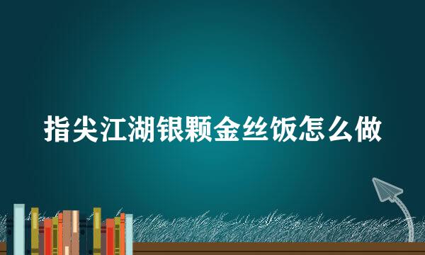 指尖江湖银颗金丝饭怎么做