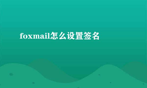 foxmail怎么设置签名