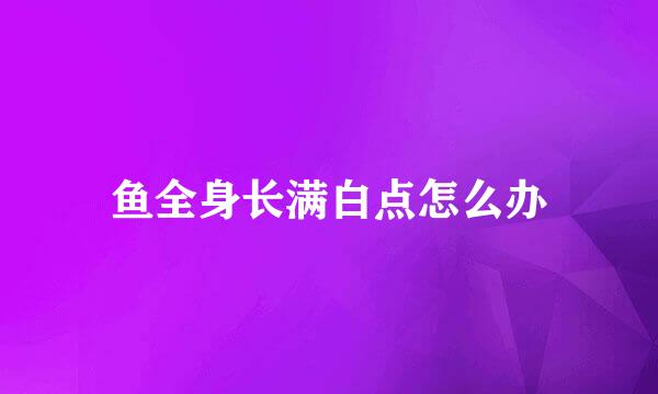 鱼全身长满白点怎么办