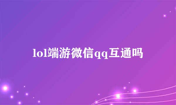 lol端游微信qq互通吗