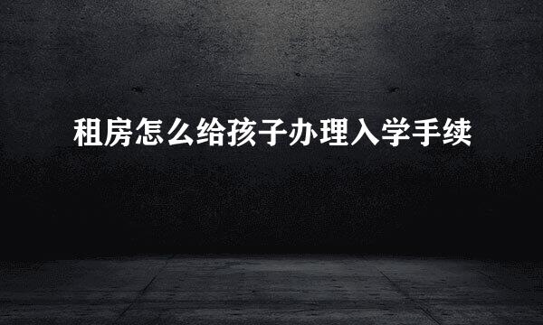 租房怎么给孩子办理入学手续