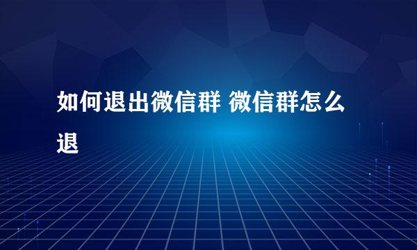 如何退出微信群 微信群怎么退