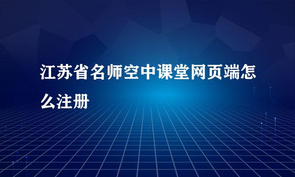 江苏省名师空中课堂网页端怎么注册