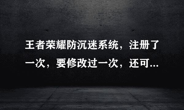 王者荣耀防沉迷系统,注册了一次,要修改过一次,还可以再修改一次吗