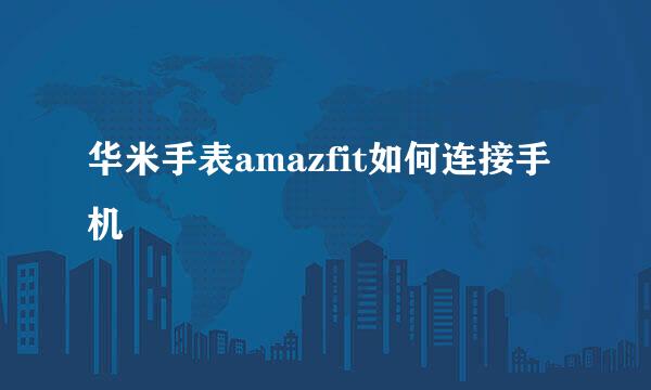 华米手表amazfit如何连接手机