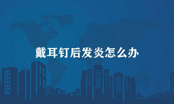 戴耳钉后发炎怎么办