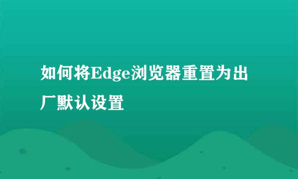如何将Edge浏览器重置为出厂默认设置