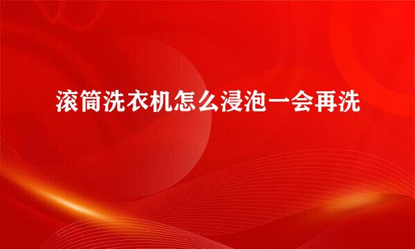 滚筒洗衣机怎么浸泡一会再洗