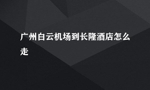 广州白云机场到长隆酒店怎么走