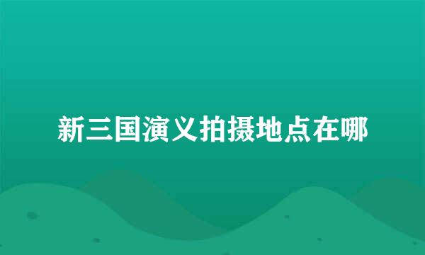新三国演义拍摄地点在哪