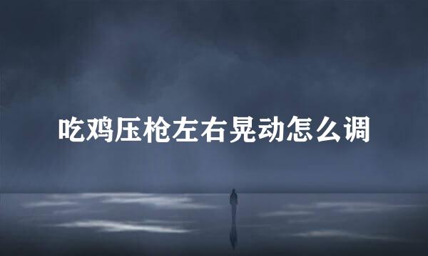 吃鸡压枪左右晃动怎么调