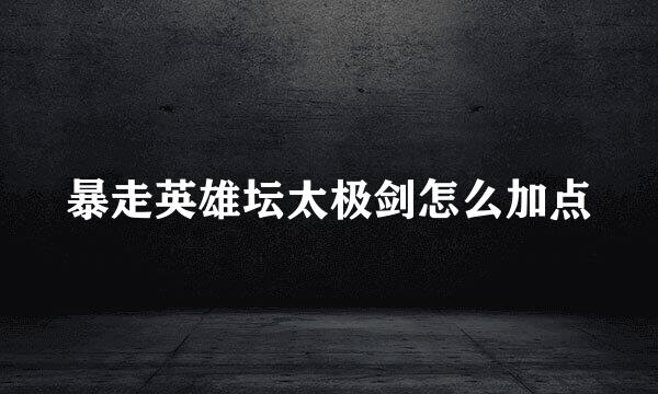 暴走英雄坛太极剑怎么加点