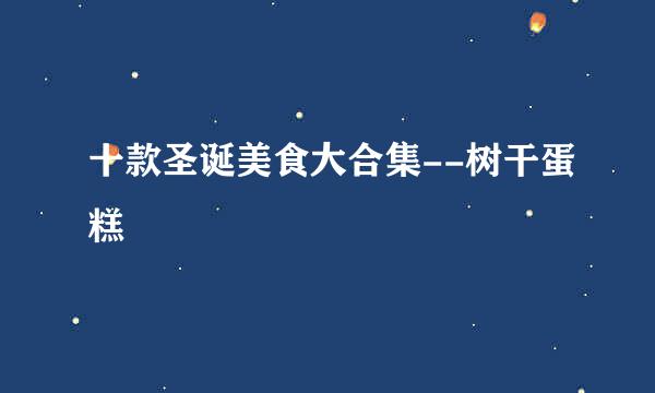 十款圣诞美食大合集--树干蛋糕