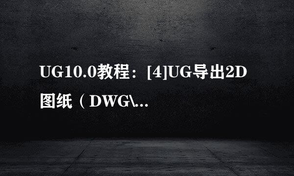 UG10.0教程：[4]UG导出2D图纸（DWG\DXF)经验