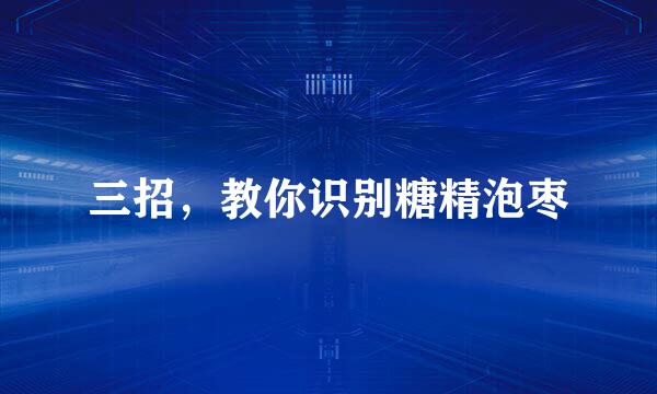 三招,教你识别糖精泡枣