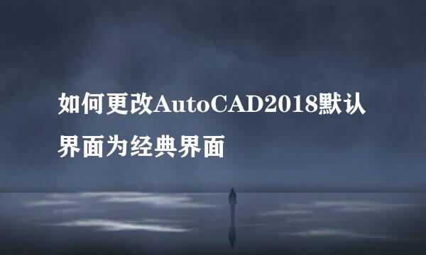 如何更改AutoCAD2018默认界面为经典界面