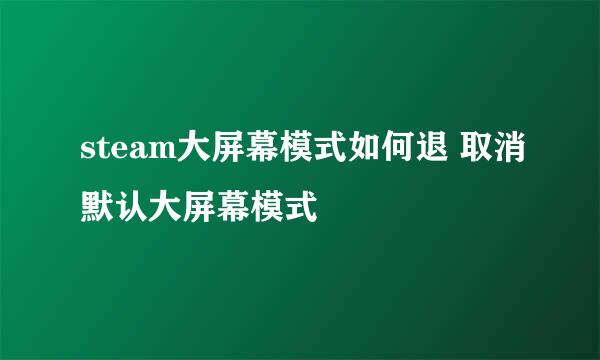steam大屏幕模式如何退 取消默认大屏幕模式