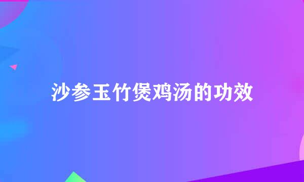 沙参玉竹煲鸡汤的功效