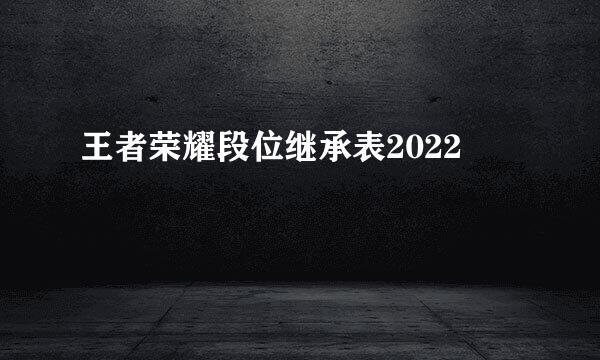 王者荣耀段位继承表2022