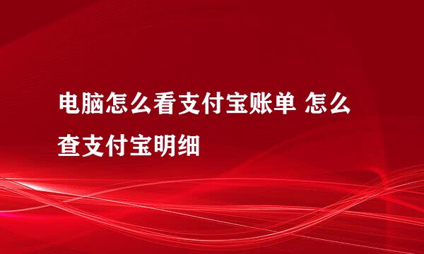 电脑怎么看支付宝账单 怎么查支付宝明细