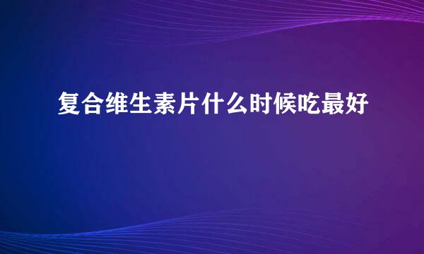复合维生素片什么时候吃最好
