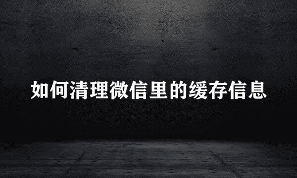 如何清理微信里的缓存信息