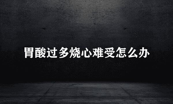 胃酸过多烧心难受怎么办