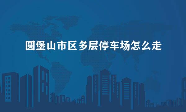 圆堡山市区多层停车场怎么走