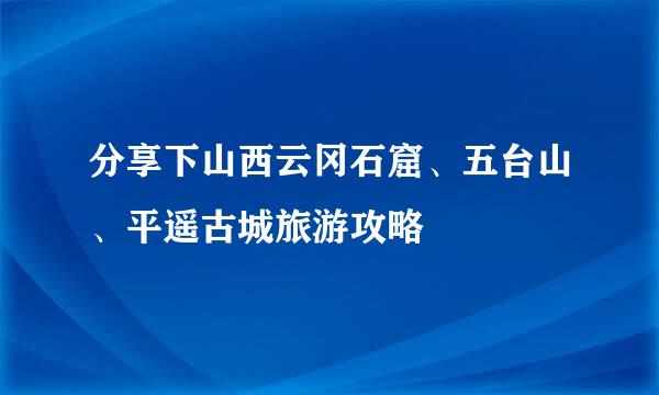 分享下山西云冈石窟、五台山、平遥古城旅游攻略
