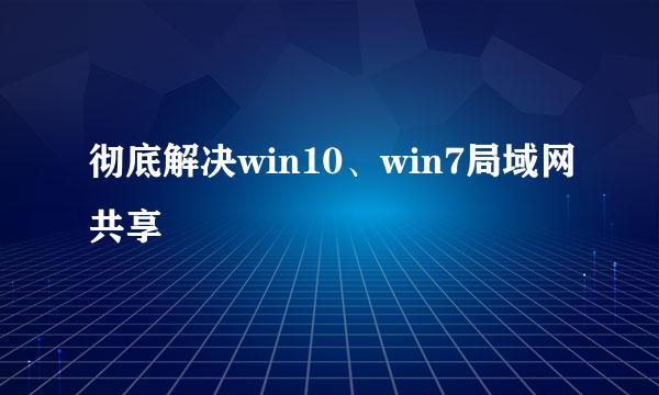 彻底解决win10、win7局域网共享