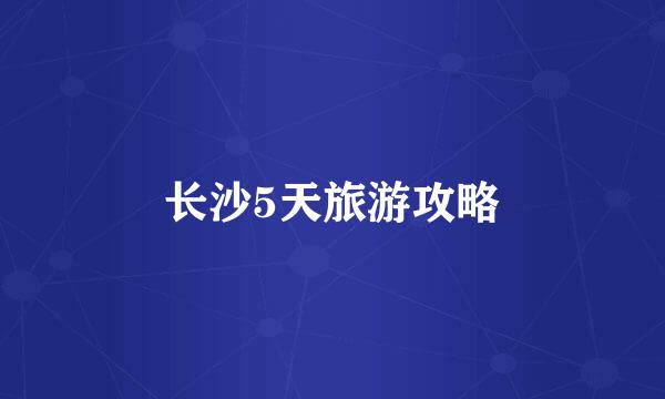 长沙5天旅游攻略