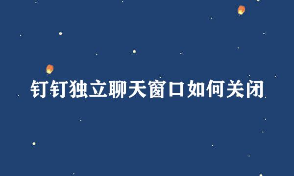钉钉独立聊天窗口如何关闭