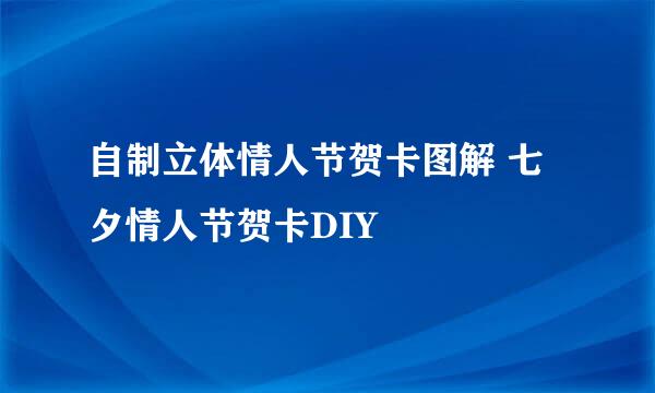 自制立体情人节贺卡图解 七夕情人节贺卡DIY