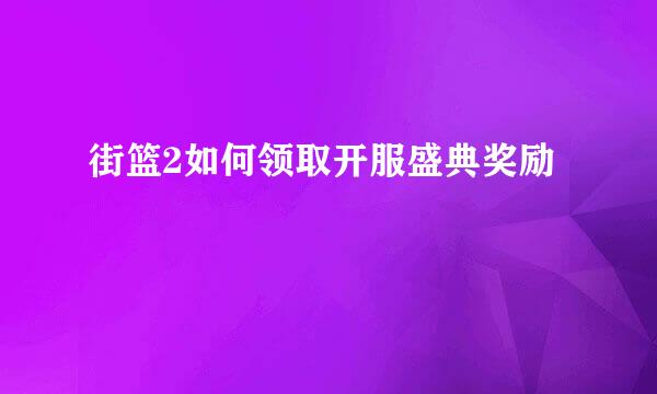 街篮2如何领取开服盛典奖励