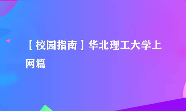 【校园指南】华北理工大学上网篇