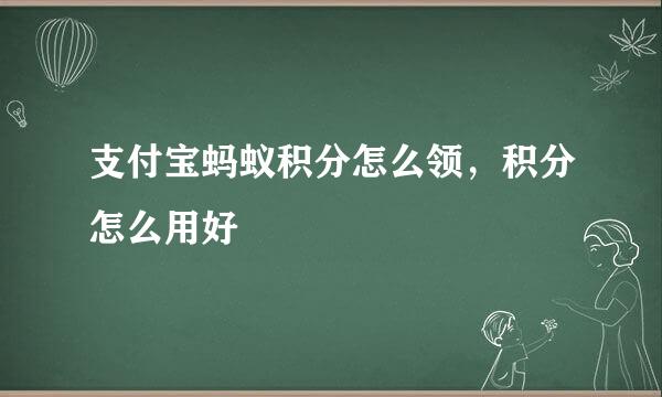 支付宝蚂蚁积分怎么领,积分怎么用好