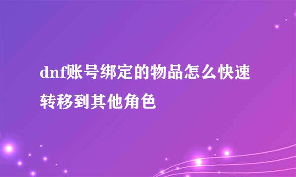 dnf账号绑定的物品怎么快速转移到其他角色