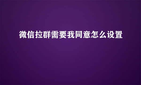 微信拉群需要我同意怎么设置