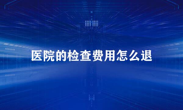 医院的检查费用怎么退