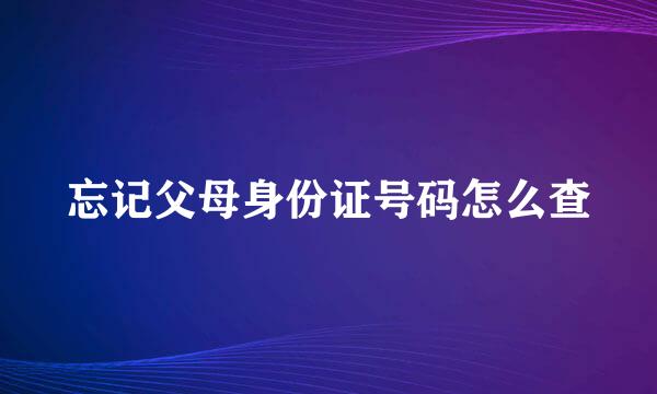 忘记父母身份证号码怎么查