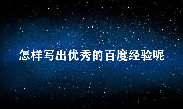怎样写出优秀的百度经验呢