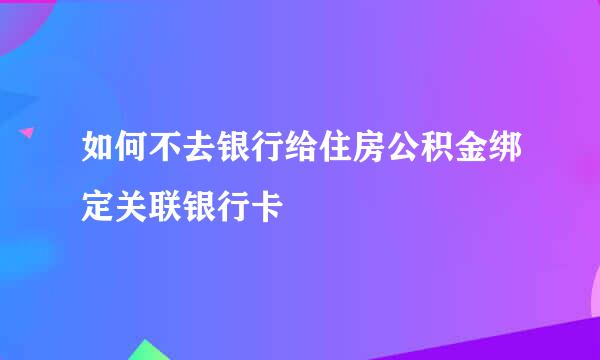 如何不去银行给住房公积金绑定关联银行卡
