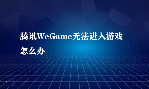 腾讯WeGame无法进入游戏怎么办