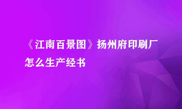 《江南百景图》扬州府印刷厂怎么生产经书