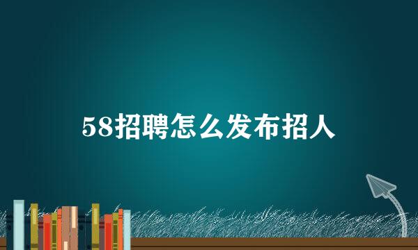 58招聘怎么发布招人