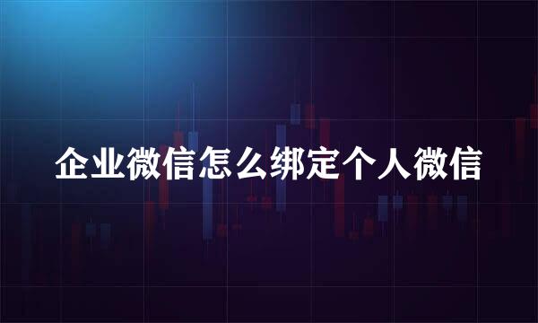 企业微信怎么绑定个人微信