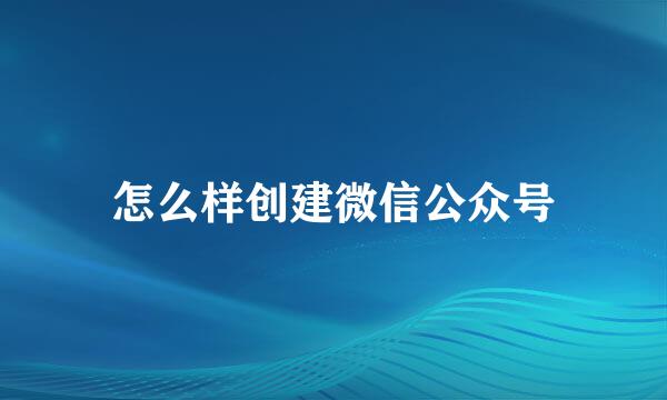 怎么样创建微信公众号