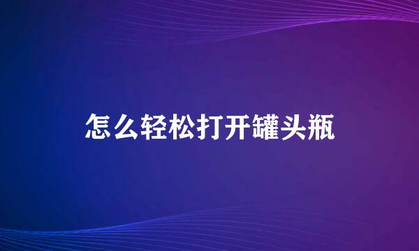怎么轻松打开罐头瓶