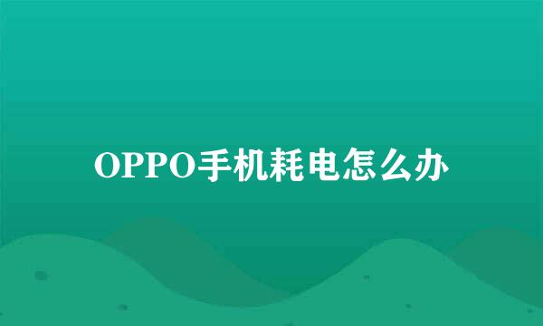 OPPO手机耗电怎么办