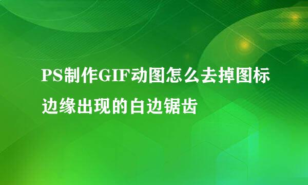 PS制作GIF动图怎么去掉图标边缘出现的白边锯齿